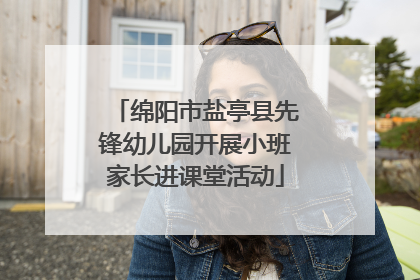 绵阳市盐亭县先锋幼儿园开展小班家长进课堂活动